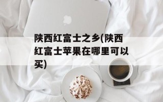 陕西红富士之乡(陕西红富士苹果在哪里可以买)
