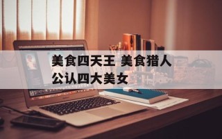 美食四天王 美食猎人公认四大美女