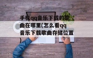 手机qq音乐下载的歌曲在哪里(怎么看qq音乐下载歌曲存储位置)