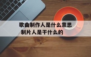 歌曲制作人是什么意思 制片人是干什么的