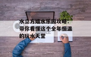 水立方嬉水乐园攻略：带你看懂这个全年恒温的玩水天堂