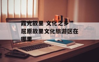 霞光故里 文化之乡 屈原故里文化旅游区在哪里