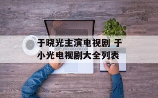 于晓光主演电视剧 于小光电视剧大全列表