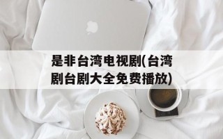 是非台湾电视剧(台湾剧台剧大全免费播放)
