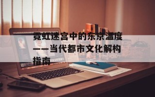 霓虹迷宫中的东京温度——当代都市文化解构指南