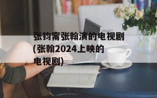 张钧甯张翰演的电视剧(张翰2024上映的电视剧)