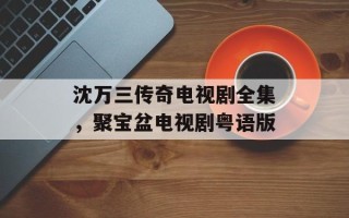 沈万三传奇电视剧全集，聚宝盆电视剧粤语版