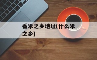 香米之乡地址(什么米之乡)
