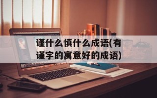 谨什么慎什么成语(有谨字的寓意好的成语)