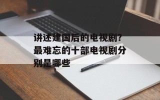 讲述建国后的电视剧？最难忘的十部电视剧分别是哪些