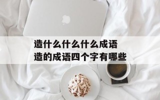 造什么什么什么成语 造的成语四个字有哪些