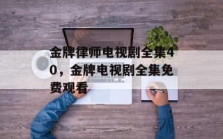 金牌律师电视剧全集40，金牌电视剧全集免费观看
