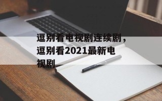 逗别看电视剧连续剧，逗别看2021最新电视剧