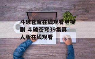 斗破苍穹在线观看电视剧 斗破苍穹39集真人版在线观看
