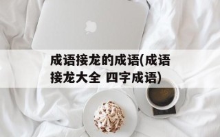 成语接龙的成语(成语接龙大全 四字成语)