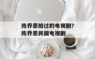 陈乔恩拍过的电视剧？陈乔恩民国电视剧