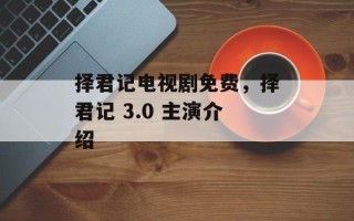 择君记电视剧免费，择君记 3.0 主演介绍