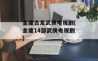 金庸古龙武侠电视剧(金庸14部武侠电视剧)