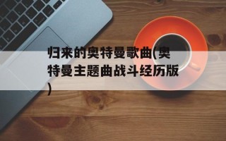 归来的奥特曼歌曲(奥特曼主题曲战斗经历版)