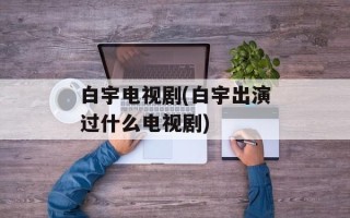 白宇电视剧(白宇出演过什么电视剧)