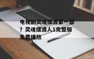 电视剧灵魂摆渡第一部？灵魂摆渡人1完整版免费播放