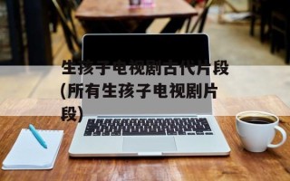 生孩子电视剧古代片段(所有生孩子电视剧片段)