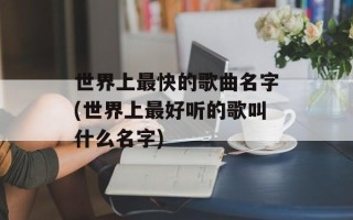 世界上最快的歌曲名字(世界上最好听的歌叫什么名字)
