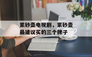 紫砂壶电视剧，紫砂壶最建议买的三个牌子