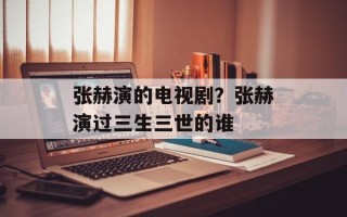 张赫演的电视剧？张赫演过三生三世的谁