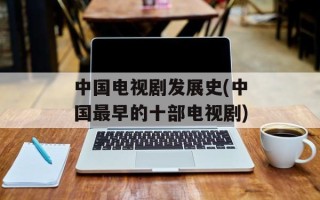 中国电视剧发展史(中国最早的十部电视剧)