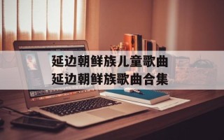 延边朝鲜族儿童歌曲 延边朝鲜族歌曲合集