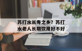 苏打水长寿之乡？苏打水老人长期饮用好不好