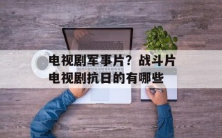 电视剧军事片？战斗片电视剧抗日的有哪些