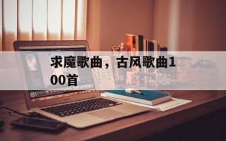 求魔歌曲，古风歌曲100首