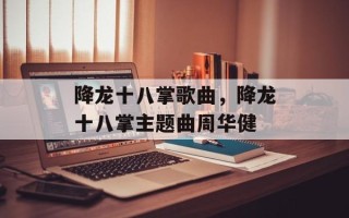 降龙十八掌歌曲，降龙十八掌主题曲周华健