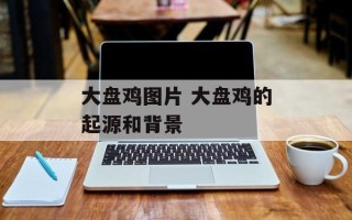 大盘鸡图片 大盘鸡的起源和背景