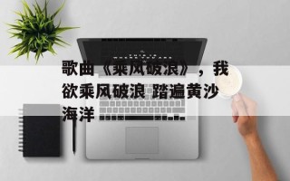 歌曲《乘风破浪》，我欲乘风破浪 踏遍黄沙海洋
