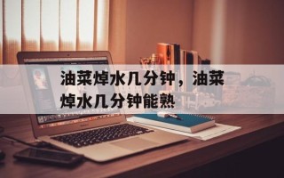 油菜焯水几分钟，油菜焯水几分钟能熟