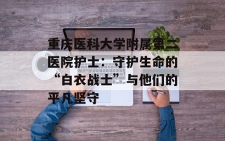 重庆医科大学附属第二医院护士：守护生命的“白衣战士”与他们的平凡坚守