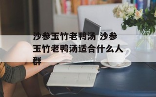 沙参玉竹老鸭汤 沙参玉竹老鸭汤适合什么人群