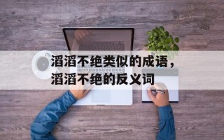 滔滔不绝类似的成语，滔滔不绝的反义词