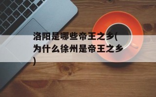 洛阳是哪些帝王之乡(为什么徐州是帝王之乡)