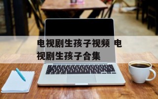 电视剧生孩子视频 电视剧生孩子合集