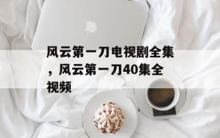 风云第一刀电视剧全集，风云第一刀40集全视频