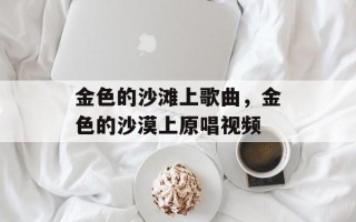 金色的沙滩上歌曲，金色的沙漠上原唱视频