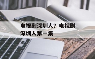 电视剧深圳人？电视剧深圳人第一集