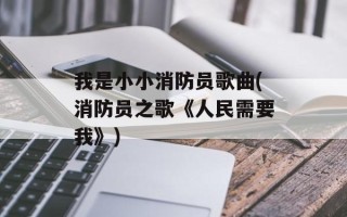 我是小小消防员歌曲(消防员之歌《人民需要我》)