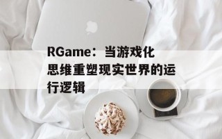 RGame：当游戏化思维重塑现实世界的运行逻辑