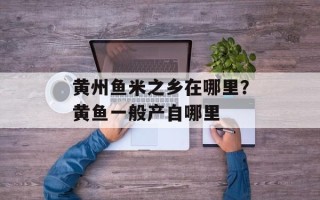 黄州鱼米之乡在哪里？黄鱼一般产自哪里