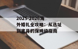 2025-2026海外婚礼全攻略：从选址到蜜月的保姆级指南